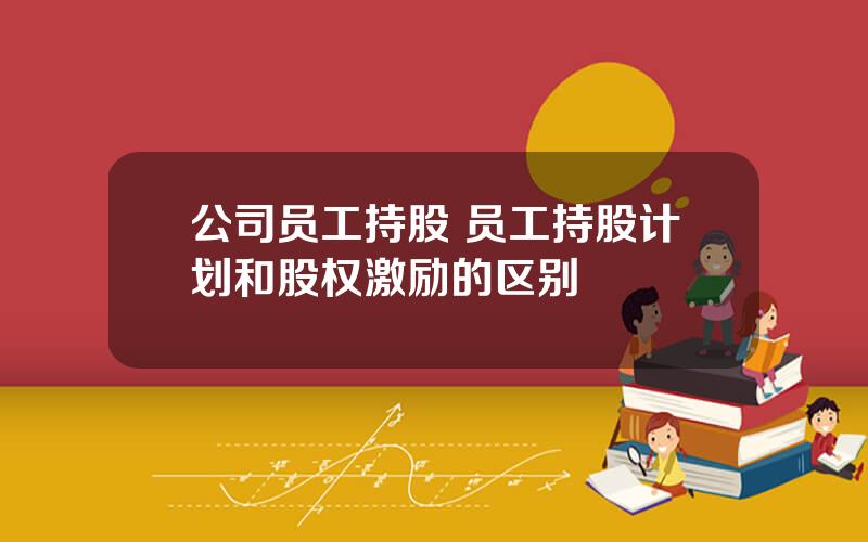 公司员工持股 员工持股计划和股权激励的区别